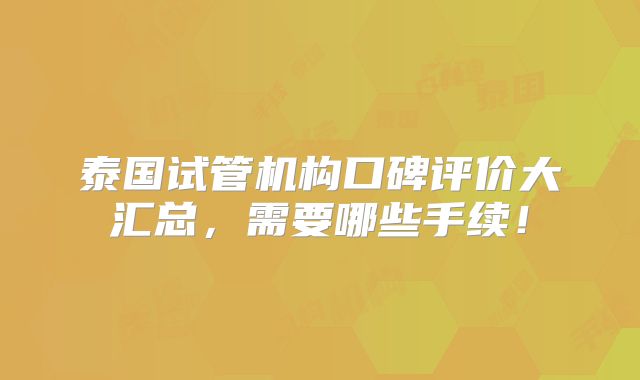 泰国试管机构口碑评价大汇总,需要哪些手续!