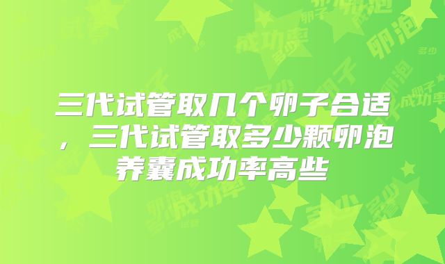 三代试管取几个卵子合适,三代试管取多少颗卵泡养囊成功率高些
