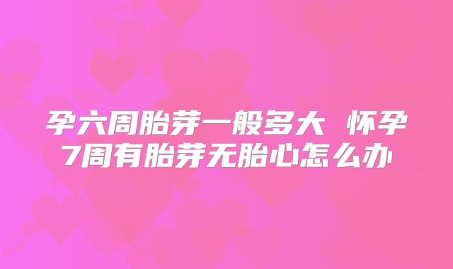 孕六周胎芽一般多大 怀孕7周有胎芽无胎心怎么办