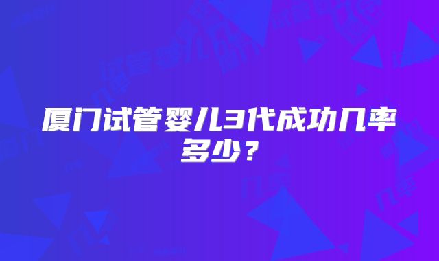 厦门试管婴儿3代成功几率多少?