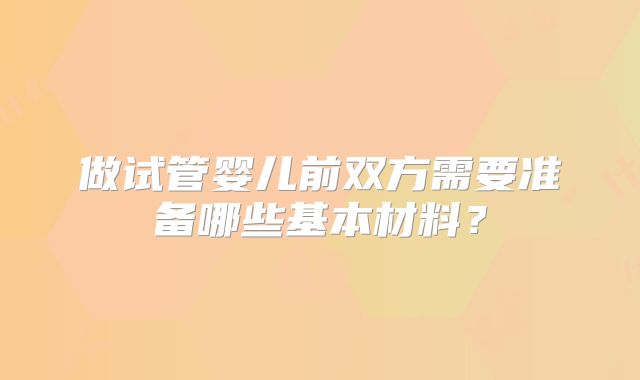 做试管婴儿前双方需要准备哪些基本材料？