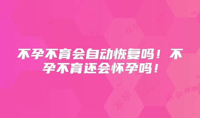 不孕不育会自动恢复吗！不孕不育还会怀孕吗！