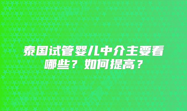 泰国试管婴儿中介主要看哪些？如何提高？
