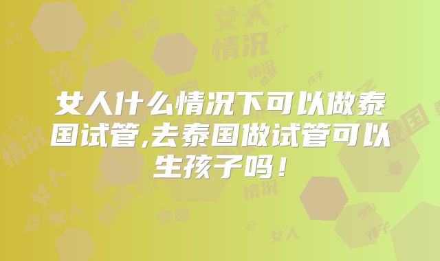 女人什么情况下可以做泰国试管,去泰国做试管可以生孩子吗!