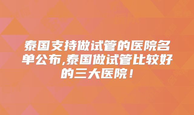 泰国支持做试管的医院名单公布,泰国做试管比较好的三大医院！