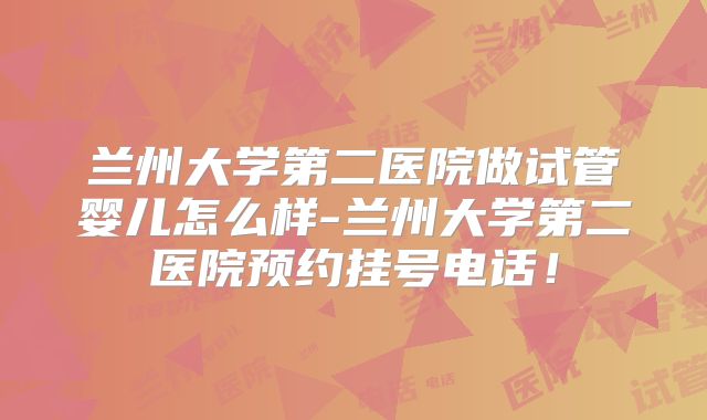 兰州大学第二医院做试管婴儿怎么样-兰州大学第二医院预约挂号电话!