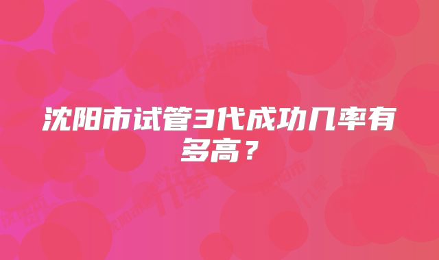 沈阳市试管3代成功几率有多高?