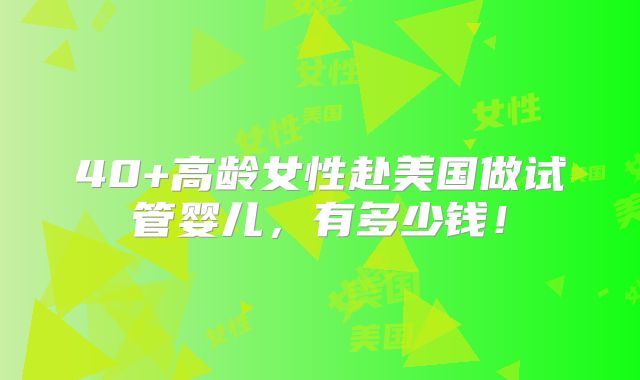 40+高龄女性赴美国做试管婴儿,有多少钱!