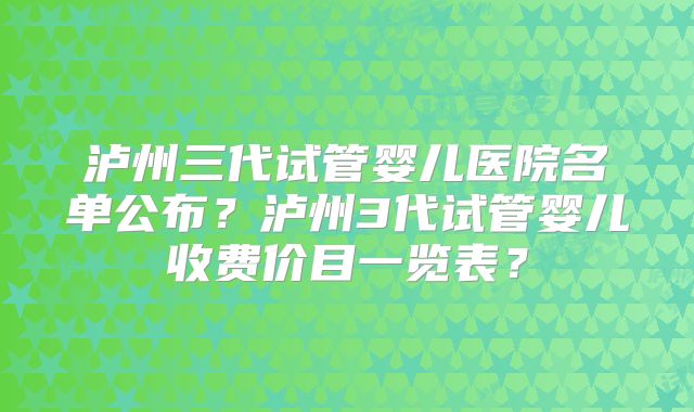 泸州三代试管婴儿医院名单公布?泸州3代试管婴儿收费价目一览表?