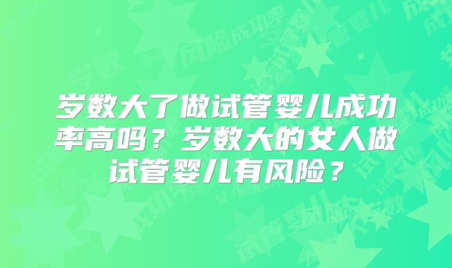 岁数大了做试管婴儿成功率高吗?岁数大的女人做试管婴儿有风险?