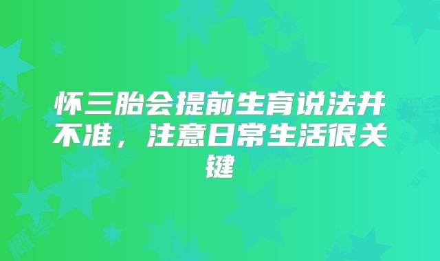 怀三胎会提前生育说法并不准，注意日常生活很关键