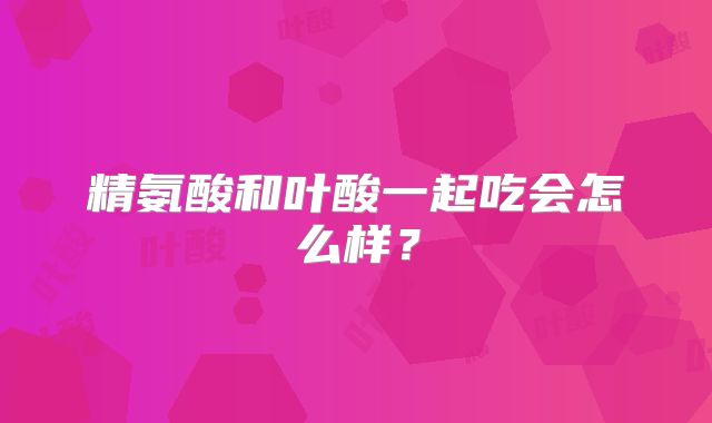 精氨酸和叶酸一起吃会怎么样？