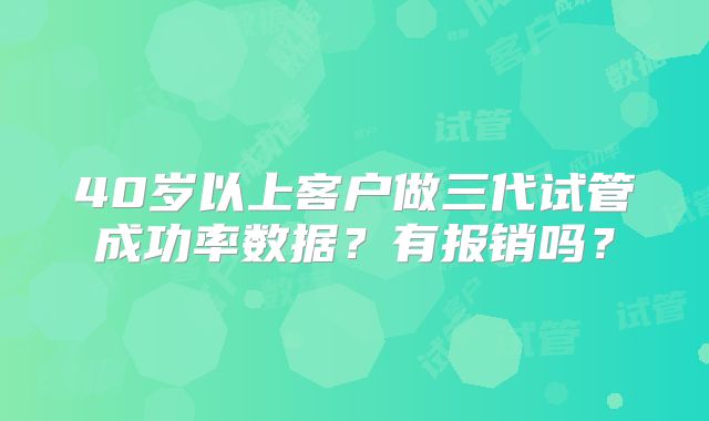 40岁以上客户做三代试管成功率数据?有报销吗?