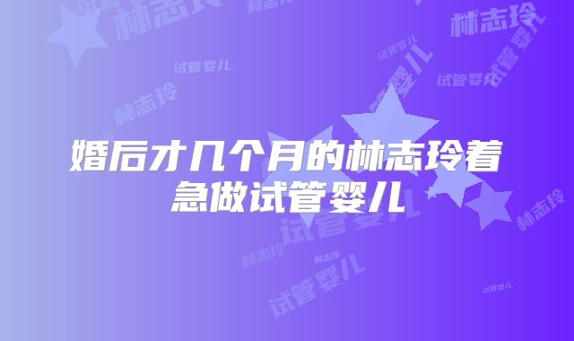 婚后才几个月的林志玲着急做试管婴儿