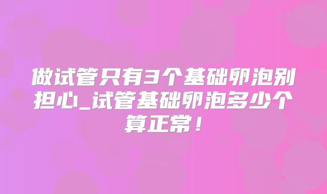 做试管只有3个基础卵泡别担心_试管基础卵泡多少个算正常！