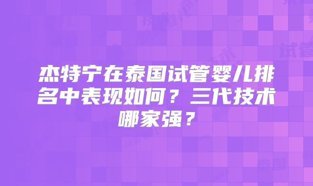 杰特宁在泰国试管婴儿排名中表现如何?三代技术哪家强?