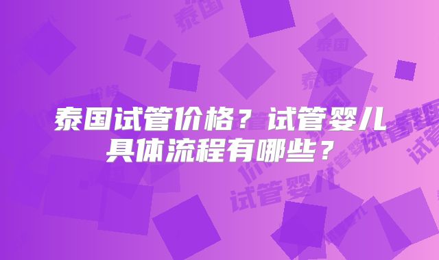 泰国试管价格？试管婴儿具体流程有哪些？