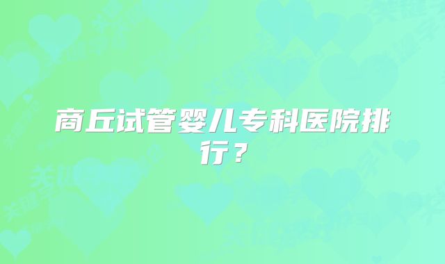 商丘试管婴儿专科医院排行？