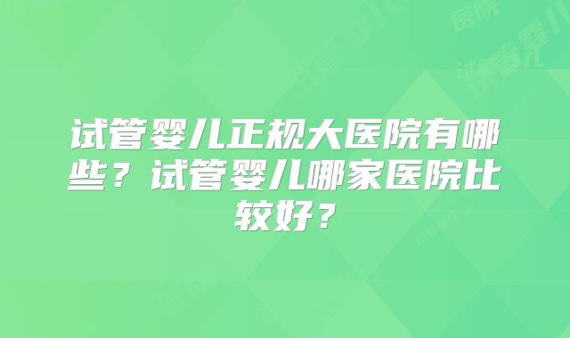 试管婴儿正规大医院有哪些？试管婴儿哪家医院比较好？