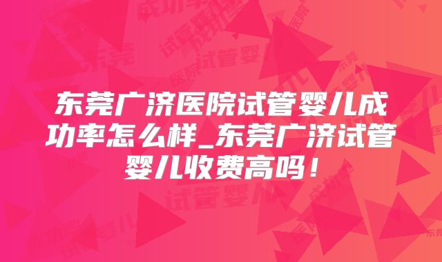 东莞广济医院试管婴儿成功率怎么样_东莞广济试管婴儿收费高吗！