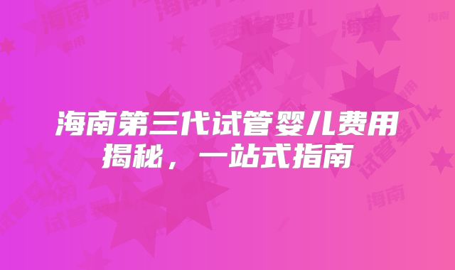 海南第三代试管婴儿费用揭秘,一站式指南