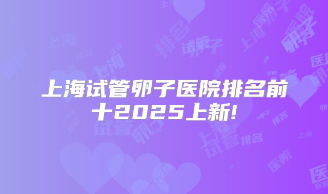 上海试管卵子医院排名前十2025上新!