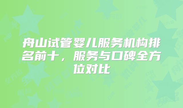 舟山试管婴儿服务机构排名前十，服务与口碑全方位对比