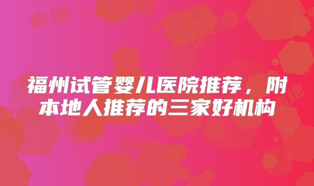 福州试管婴儿医院推荐，附本地人推荐的三家好机构