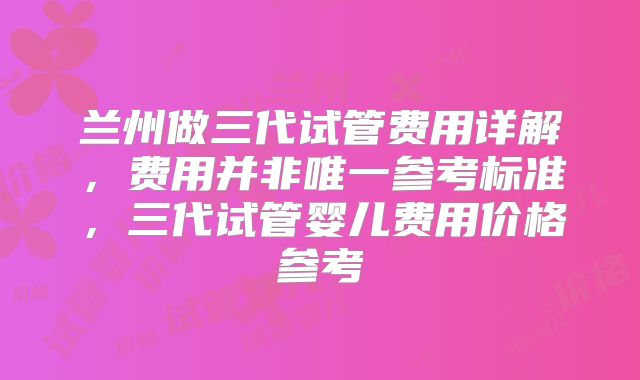 兰州做三代试管费用详解，费用并非唯一参考标准，三代试管婴儿费用价格参考