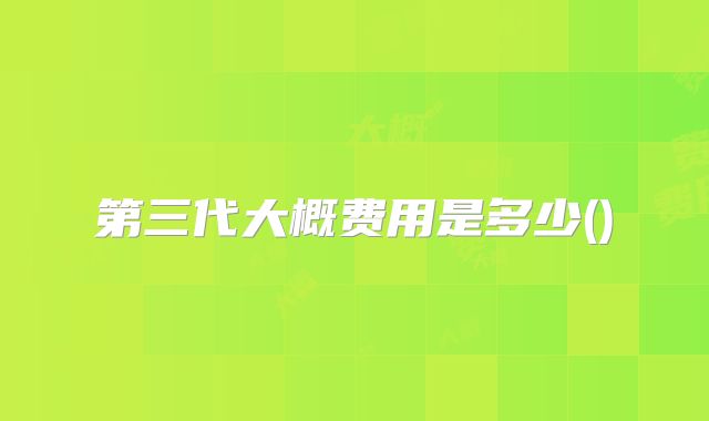 第三代大概费用是多少()