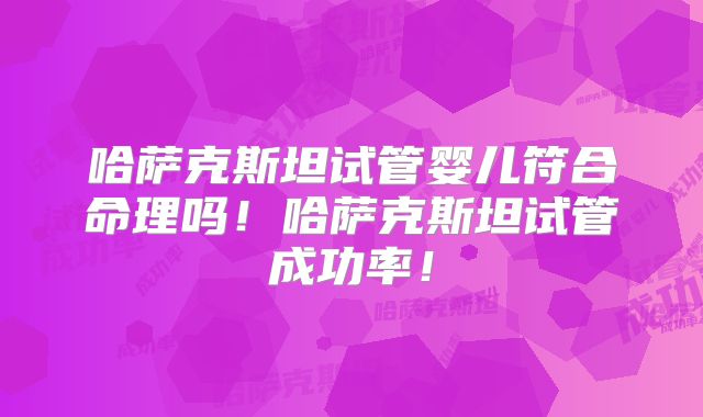 哈萨克斯坦试管婴儿符合命理吗!哈萨克斯坦试管成功率!