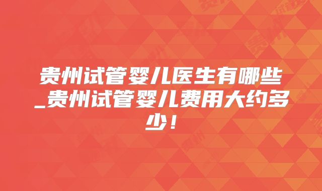 贵州试管婴儿医生有哪些_贵州试管婴儿费用大约多少！