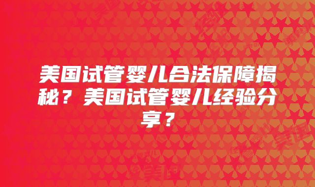 美国试管婴儿合法保障揭秘？美国试管婴儿经验分享？