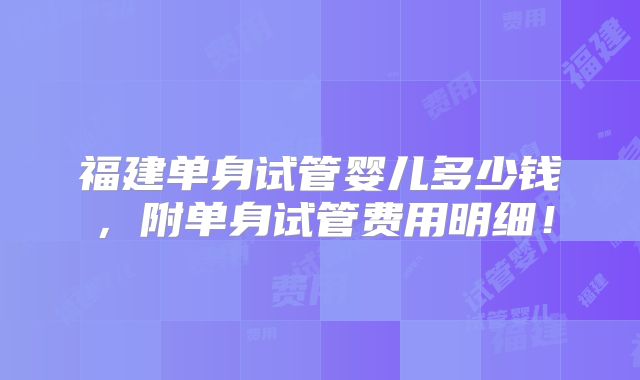 福建单身试管婴儿多少钱，附单身试管费用明细！