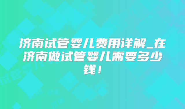 济南试管婴儿费用详解_在济南做试管婴儿需要多少钱!