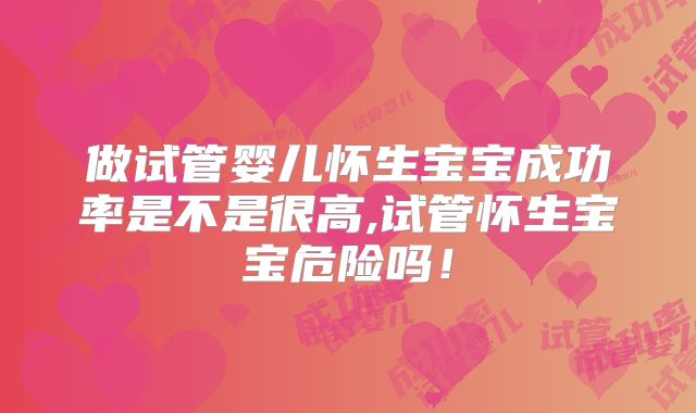 做试管婴儿怀生宝宝成功率是不是很高,试管怀生宝宝危险吗!