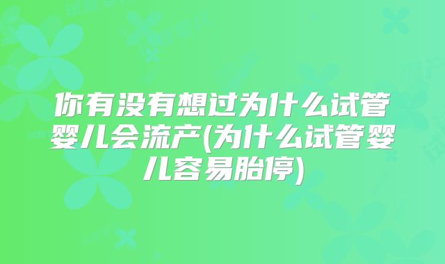 你有没有想过为什么试管婴儿会流产(为什么试管婴儿容易胎停)