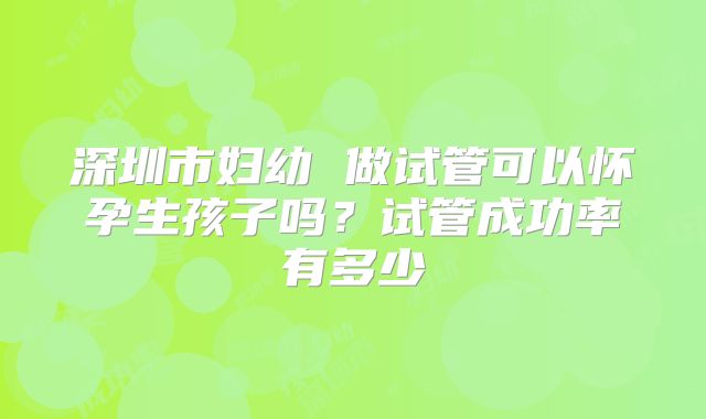 深圳市妇幼 做试管可以怀孕生孩子吗?试管成功率有多少