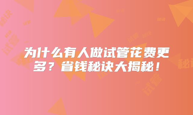 为什么有人做试管花费更多?省钱秘诀大揭秘!