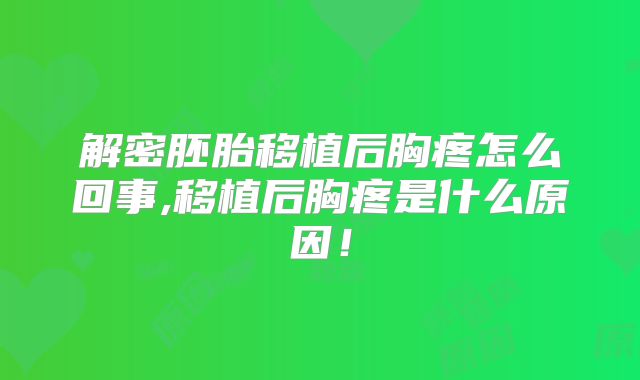解密胚胎移植后胸疼怎么回事,移植后胸疼是什么原因!