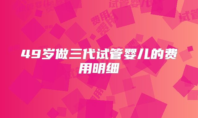 49岁做三代试管婴儿的费用明细