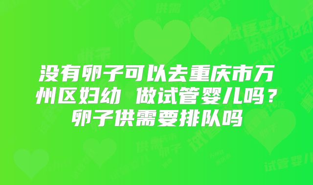 没有卵子可以去重庆市万州区妇幼 做试管婴儿吗？卵子供需要排队吗