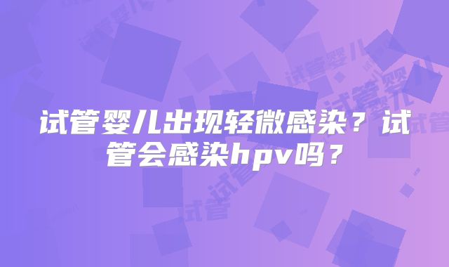 试管婴儿出现轻微感染?试管会感染hpv吗?