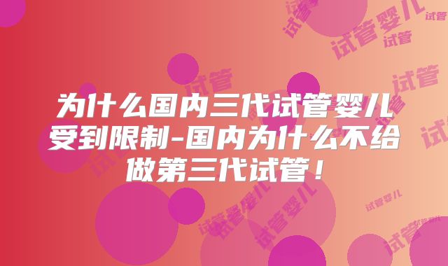 为什么国内三代试管婴儿受到限制-国内为什么不给做第三代试管!
