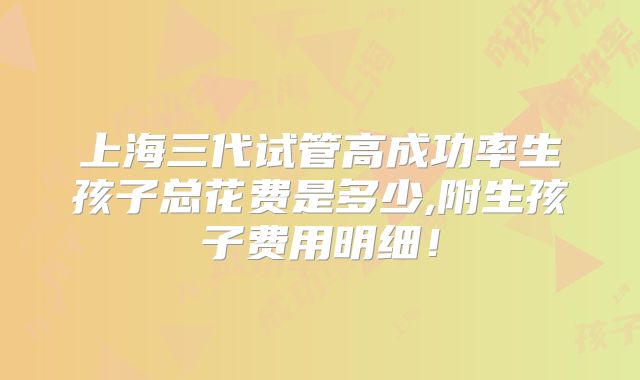 上海三代试管高成功率生孩子总花费是多少,附生孩子费用明细!
