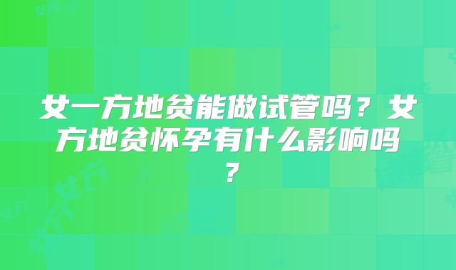女一方地贫能做试管吗?女方地贫怀孕有什么影响吗?
