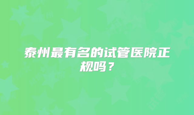 泰州最有名的试管医院正规吗?