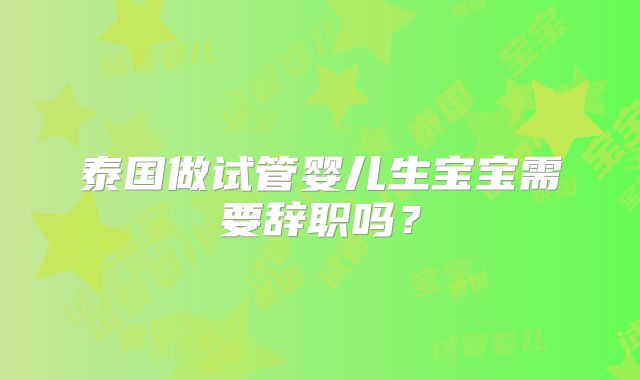 泰国做试管婴儿生宝宝需要辞职吗？