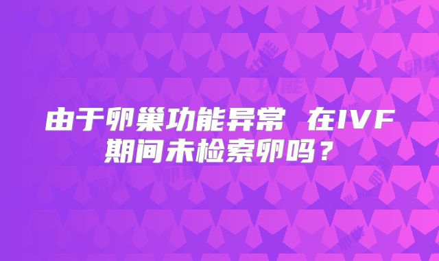由于卵巢功能异常 在IVF期间未检索卵吗?