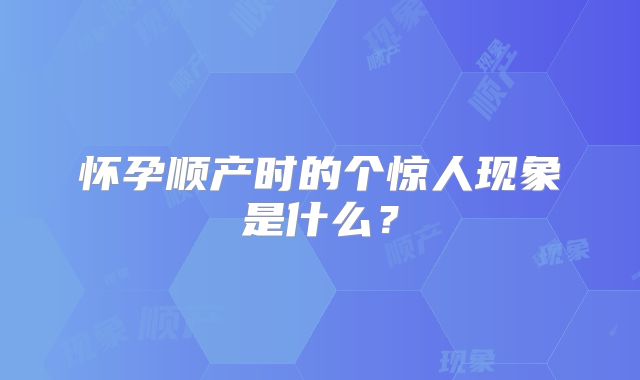 怀孕顺产时的个惊人现象是什么？